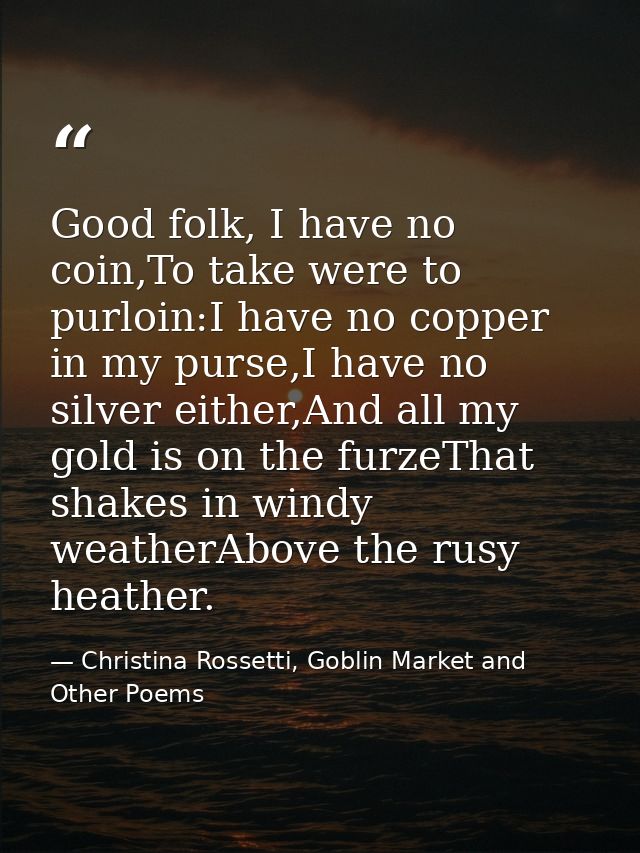 Good folk, I have no coin,To take were to purloin:I have no copper in my purse,I have no silver either,And all my gold i — Christina Rossetti, Goblin Market and Other Poems