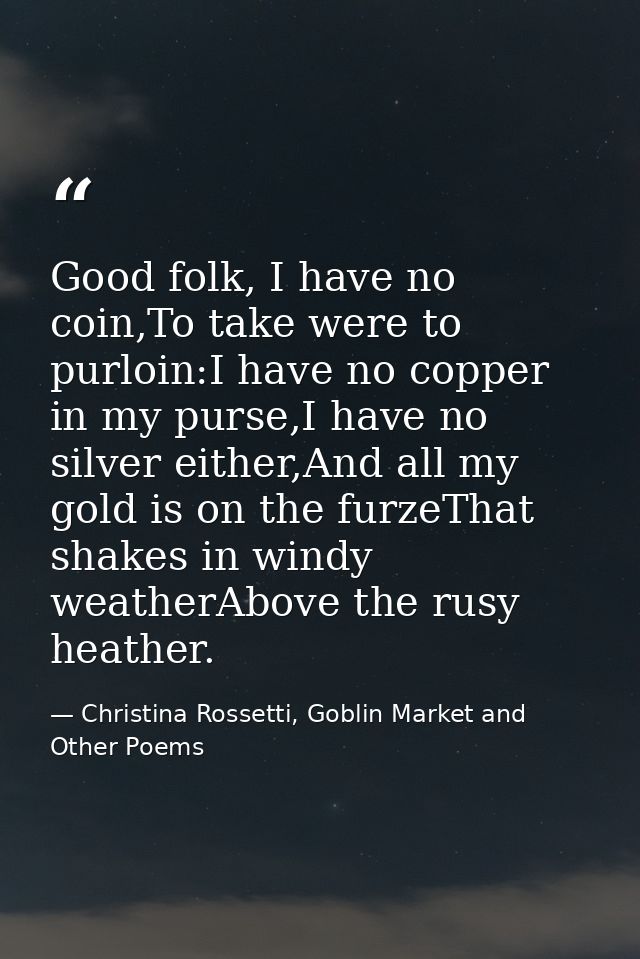 Good folk, I have no coin,To take were to purloin:I have no copper in my purse,I have no silver either,And all my gold i — Christina Rossetti, Goblin Market and Other Poems