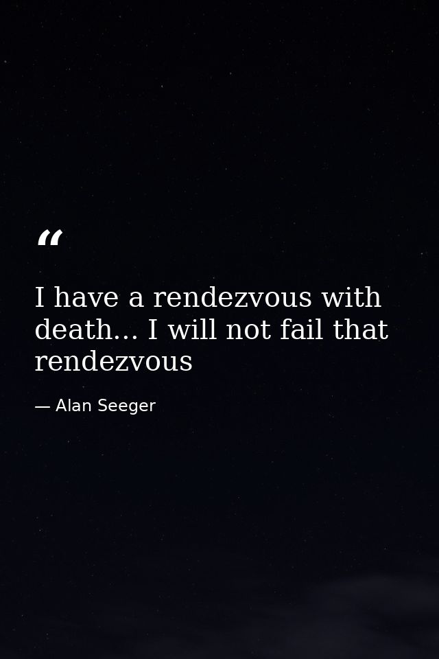 I have a rendezvous with death... I will not fail that rendezvous — Alan Seeger