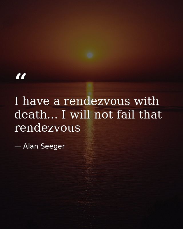 I have a rendezvous with death... I will not fail that rendezvous — Alan Seeger