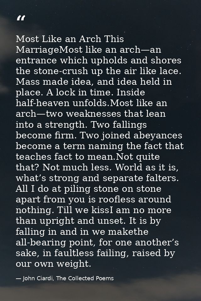 Most Like an Arch This MarriageMost like an arch—an entrance which upholds and shores the stone-crush up the air like la — John Ciardi, The Collected Poems