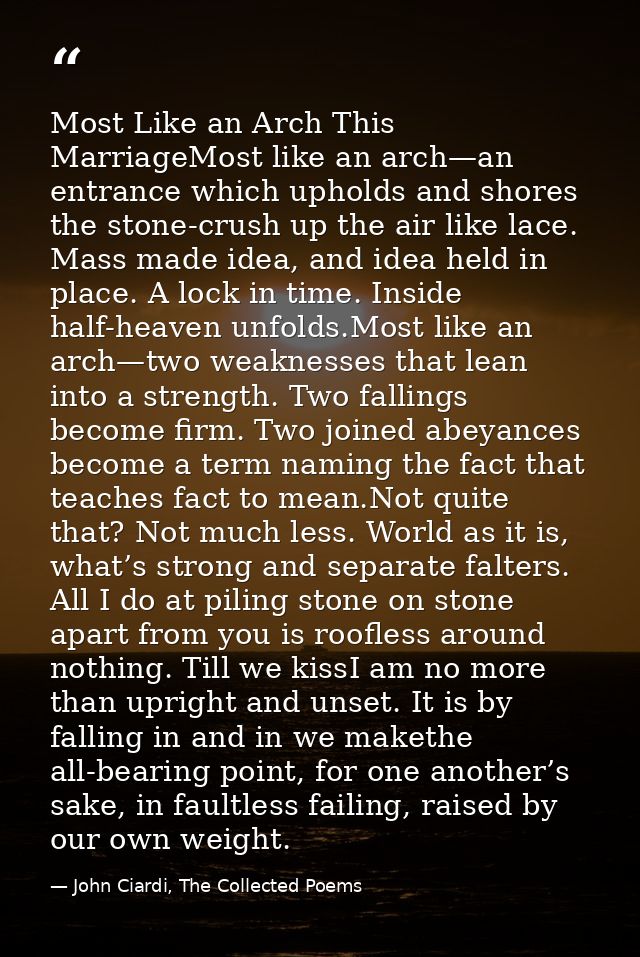 Most Like an Arch This MarriageMost like an arch—an entrance which upholds and shores the stone-crush up the air like la — John Ciardi, The Collected Poems