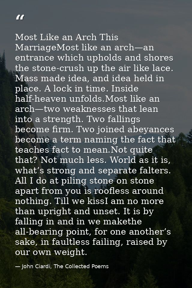 Most Like an Arch This MarriageMost like an arch—an entrance which upholds and shores the stone-crush up the air like la — John Ciardi, The Collected Poems