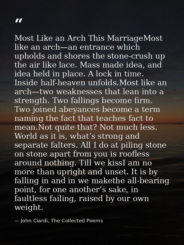 Most Like an Arch This MarriageMost like an arch—an entrance which upholds and shores the stone-crush up the air like la — John Ciardi, The Collected Poems