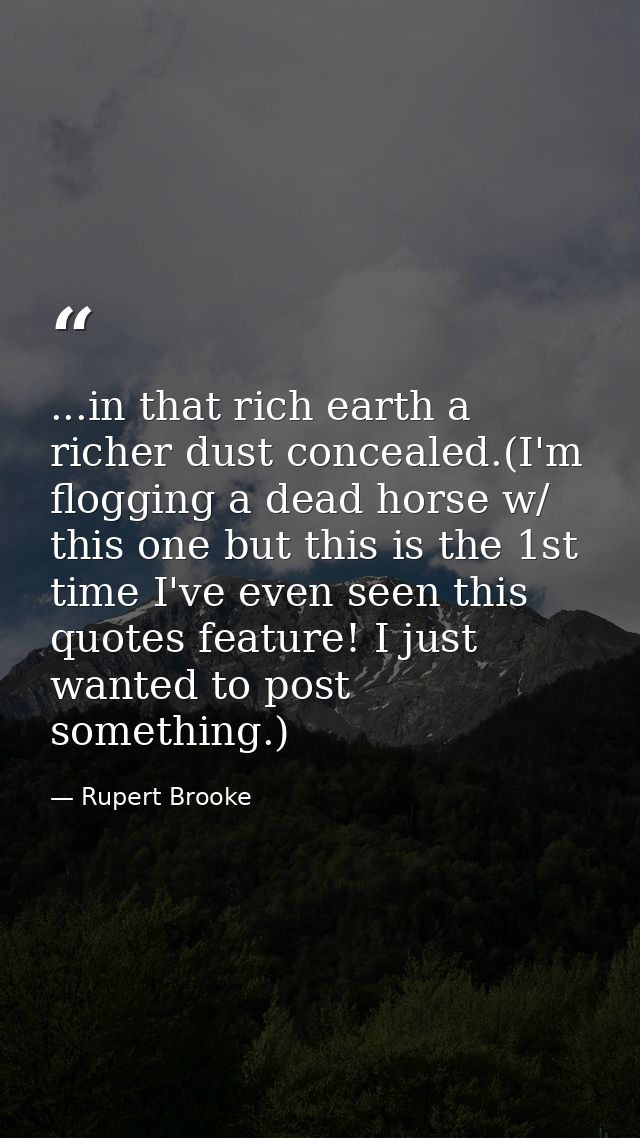 ...in that rich earth a richer dust concealed.(I'm flogging a dead horse w/ this one but this is the 1st time I've even  — Rupert Brooke