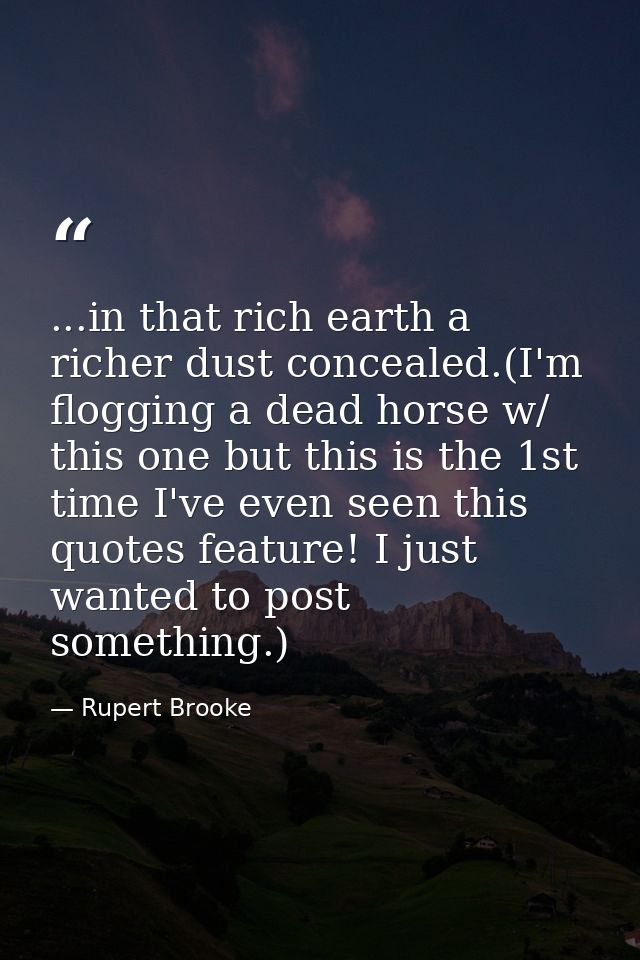 ...in that rich earth a richer dust concealed.(I'm flogging a dead horse w/ this one but this is the 1st time I've even  — Rupert Brooke