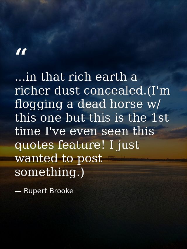 ...in that rich earth a richer dust concealed.(I'm flogging a dead horse w/ this one but this is the 1st time I've even  — Rupert Brooke