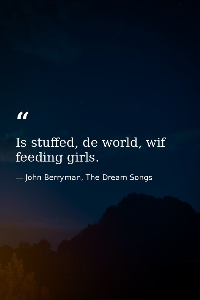 Is stuffed, de world, wif feeding girls. — John Berryman, The Dream Songs