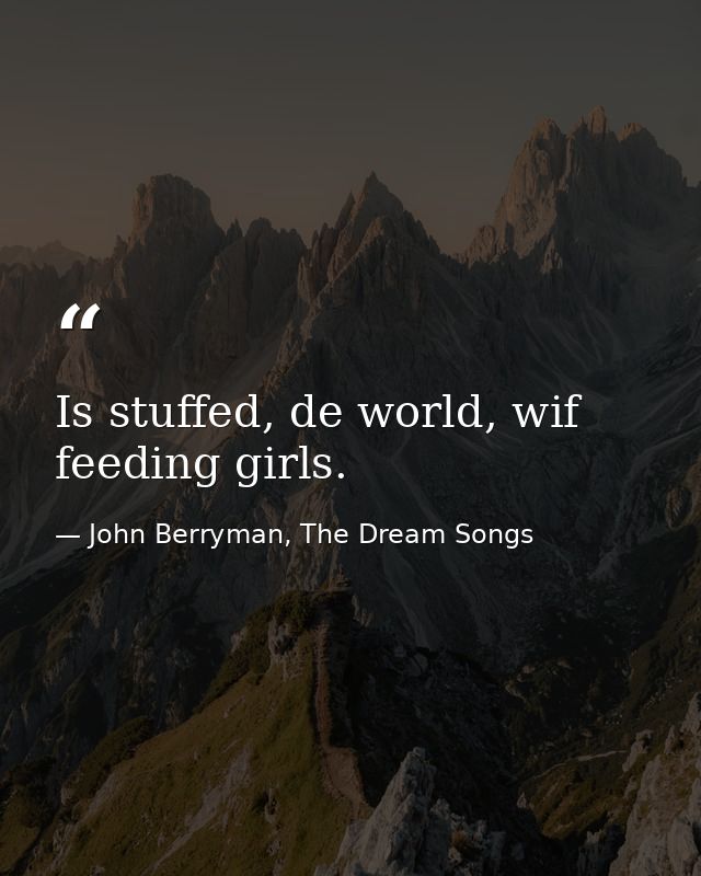 Is stuffed, de world, wif feeding girls. — John Berryman, The Dream Songs