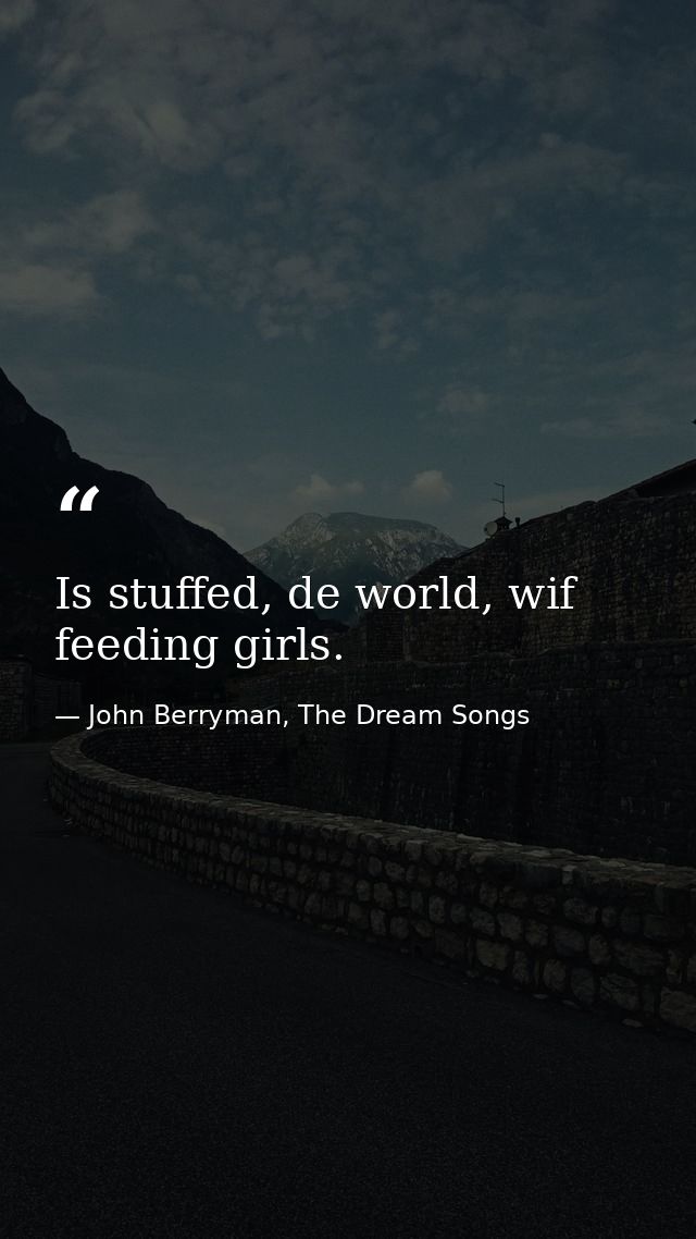 Is stuffed, de world, wif feeding girls. — John Berryman, The Dream Songs
