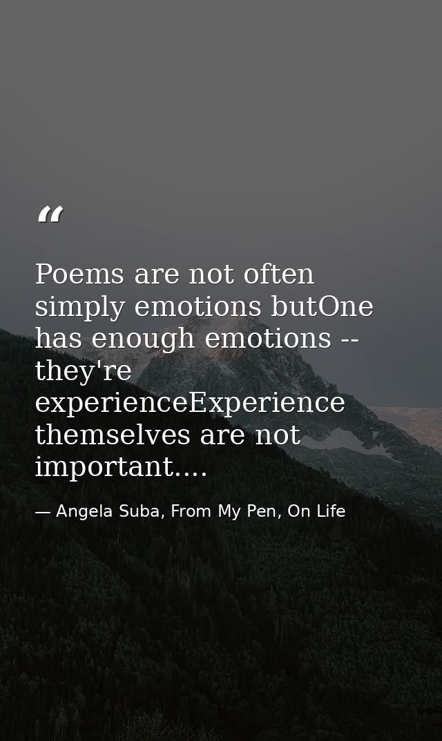 Poems are not often simply emotions butOne has enough emotions -- they're experienceExperience themselves are not import — Angela Suba, From My Pen, On Life