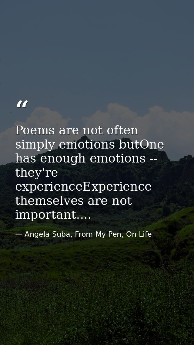 Poems are not often simply emotions butOne has enough emotions -- they're experienceExperience themselves are not import — Angela Suba, From My Pen, On Life
