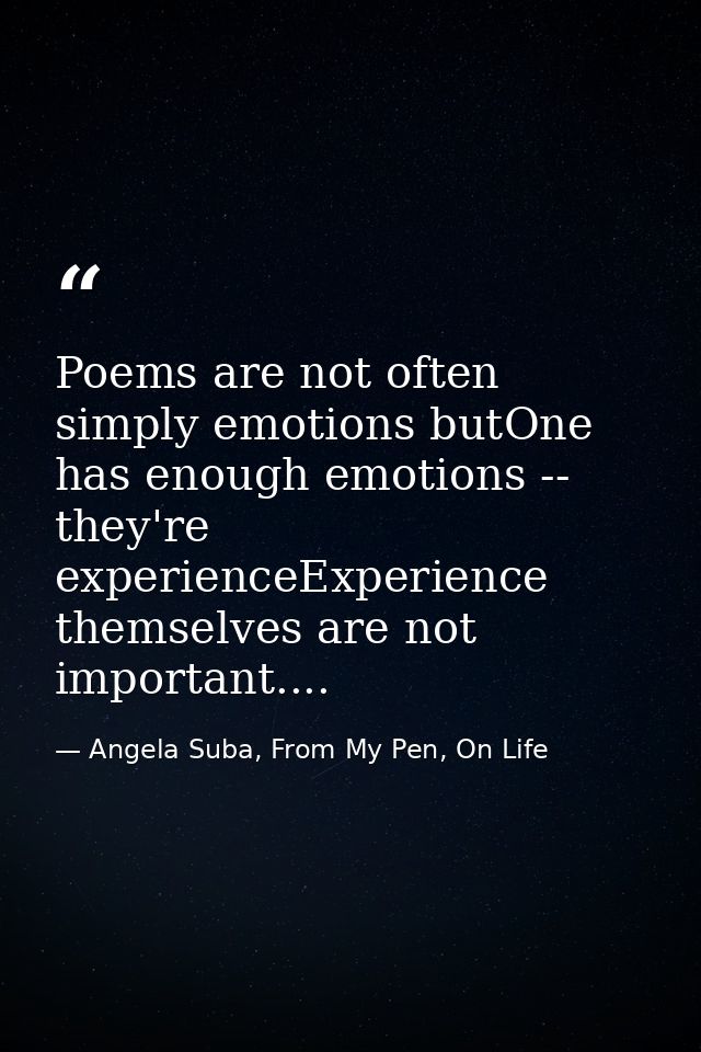 Poems are not often simply emotions butOne has enough emotions -- they're experienceExperience themselves are not import — Angela Suba, From My Pen, On Life