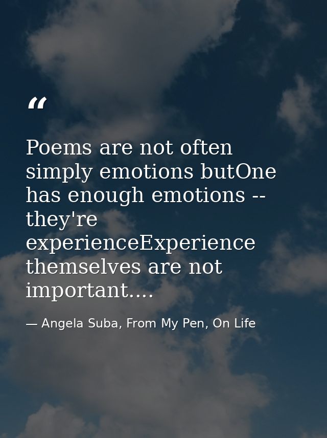 Poems are not often simply emotions butOne has enough emotions -- they're experienceExperience themselves are not import — Angela Suba, From My Pen, On Life