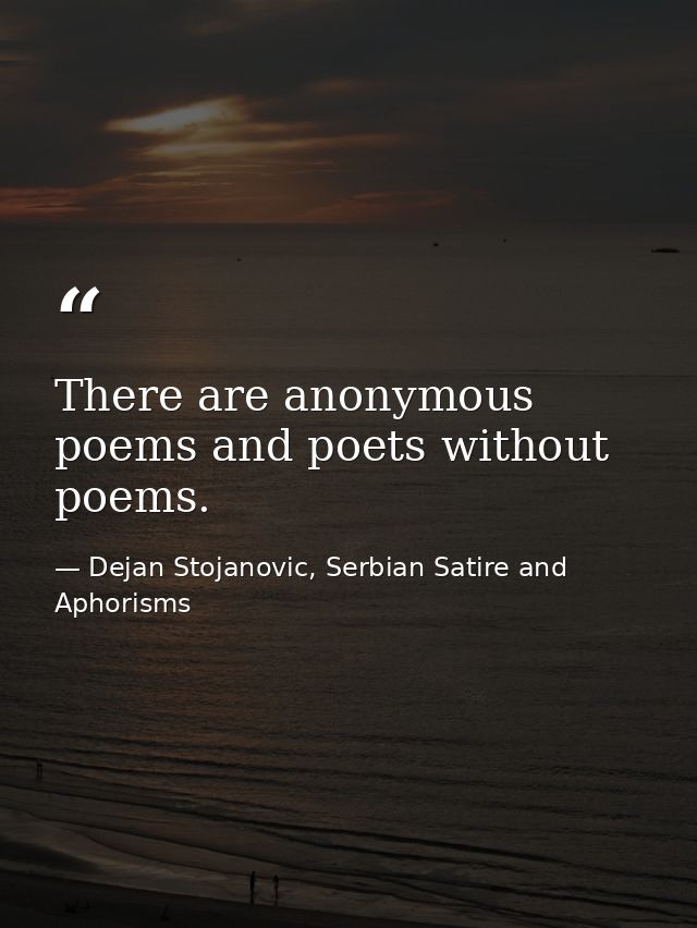 There are anonymous poems and poets without poems. — Dejan Stojanovic, Serbian Satire and Aphorisms