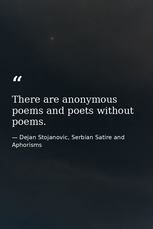 There are anonymous poems and poets without poems. — Dejan Stojanovic, Serbian Satire and Aphorisms
