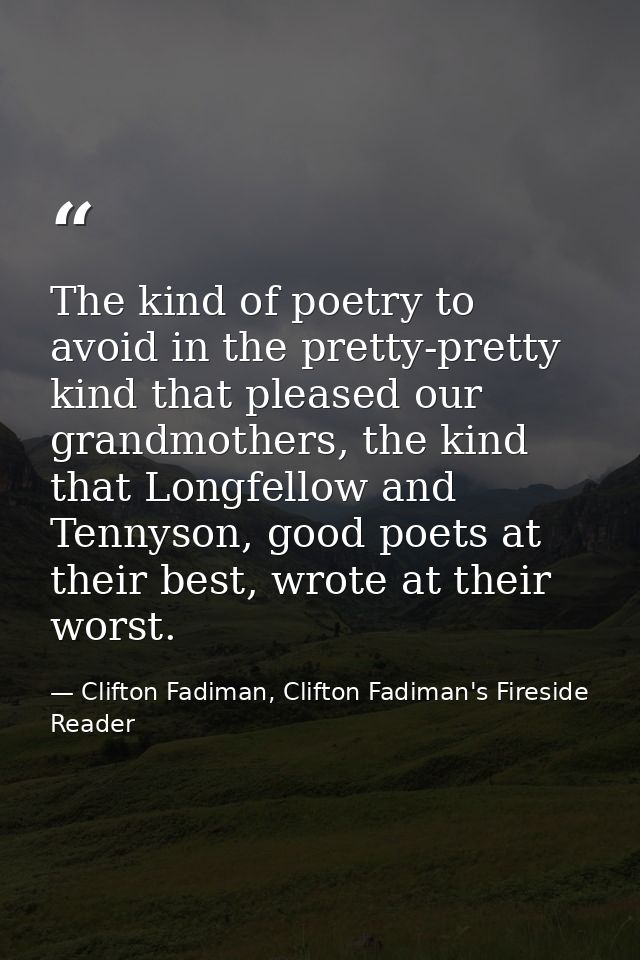 The kind of poetry to avoid in the pretty-pretty kind that pleased our grandmothers, the kind that Longfellow and Tennys — Clifton Fadiman, Clifton Fadiman's Fireside Reader