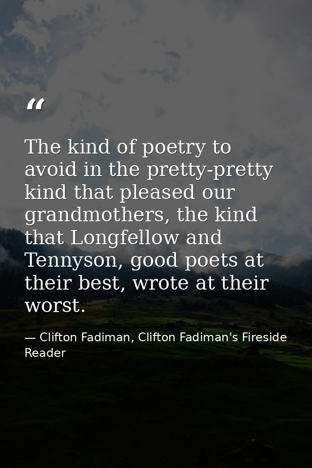 The kind of poetry to avoid in the pretty-pretty kind that pleased our grandmothers, the kind that Longfellow and Tennys — Clifton Fadiman, Clifton Fadiman's Fireside Reader