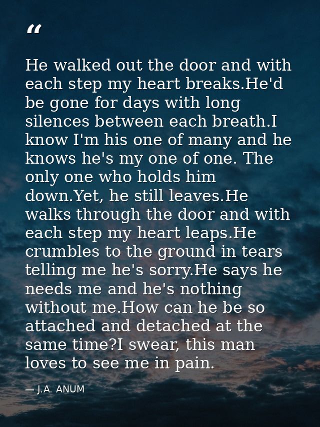 He walked out the door and with each step my heart breaks.He'd be gone for days with long silences between each breath.I — J.A. ANUM