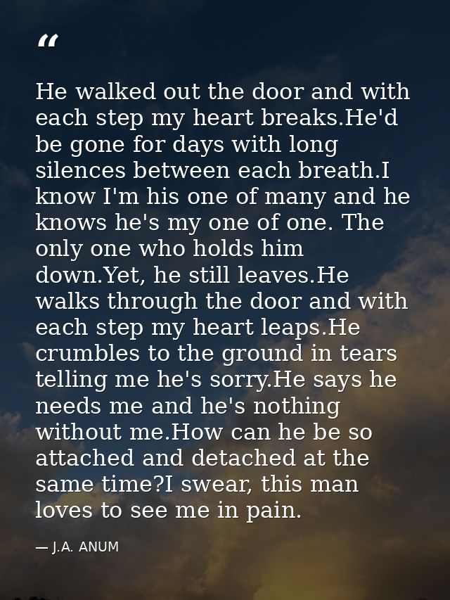 He walked out the door and with each step my heart breaks.He'd be gone for days with long silences between each breath.I — J.A. ANUM