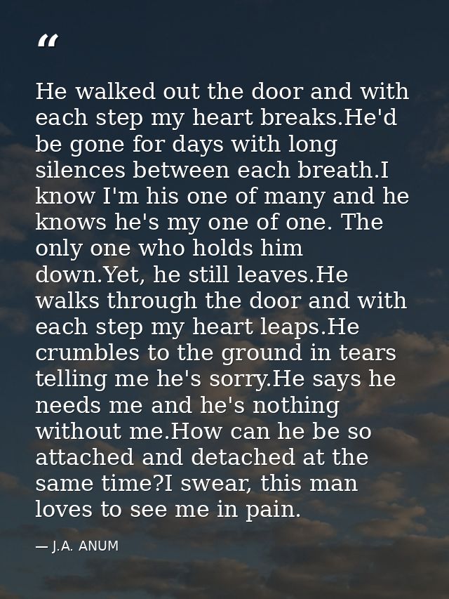 He walked out the door and with each step my heart breaks.He'd be gone for days with long silences between each breath.I — J.A. ANUM