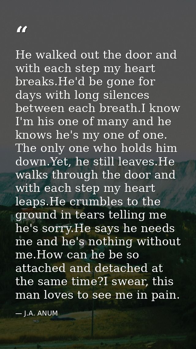 He walked out the door and with each step my heart breaks.He'd be gone for days with long silences between each breath.I — J.A. ANUM