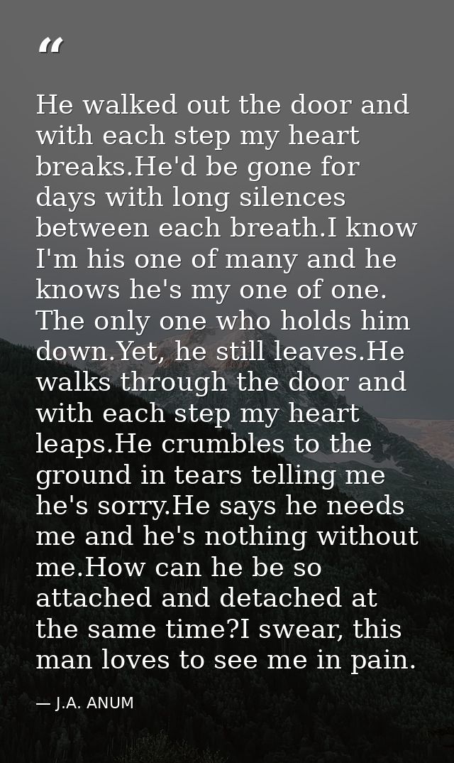 He walked out the door and with each step my heart breaks.He'd be gone for days with long silences between each breath.I — J.A. ANUM