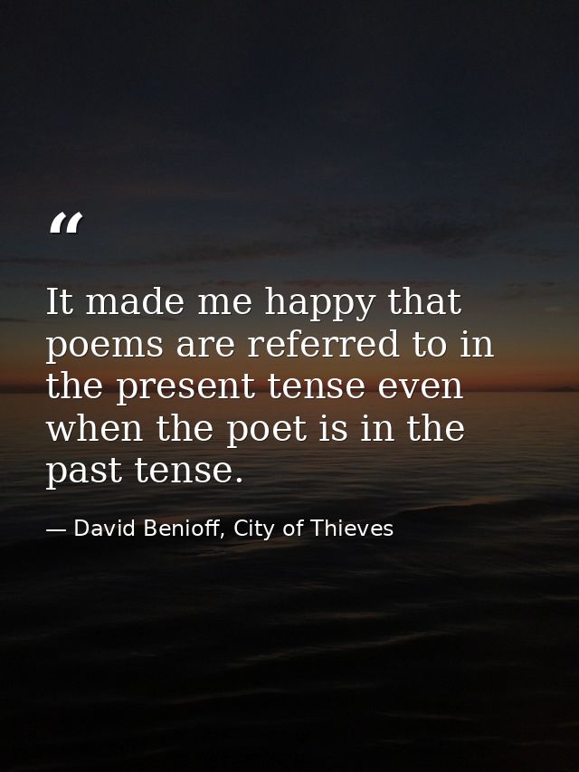It made me happy that poems are referred to in the present tense even when the poet is in the past tense. — David Benioff, City of Thieves