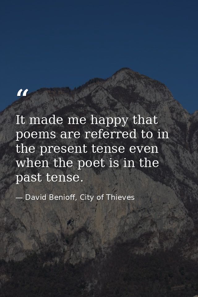 It made me happy that poems are referred to in the present tense even when the poet is in the past tense. — David Benioff, City of Thieves