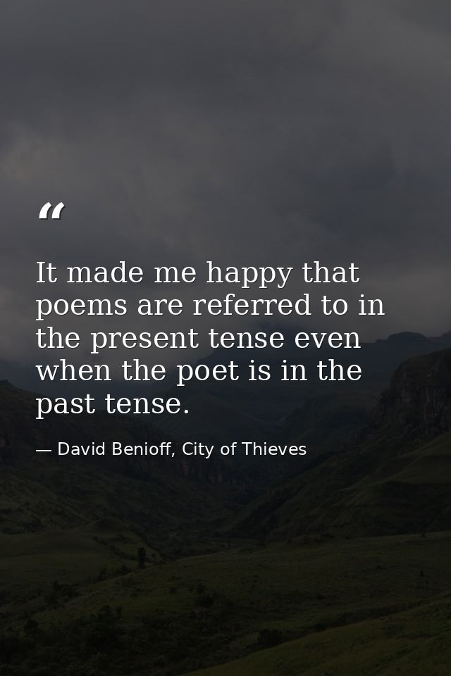 It made me happy that poems are referred to in the present tense even when the poet is in the past tense. — David Benioff, City of Thieves