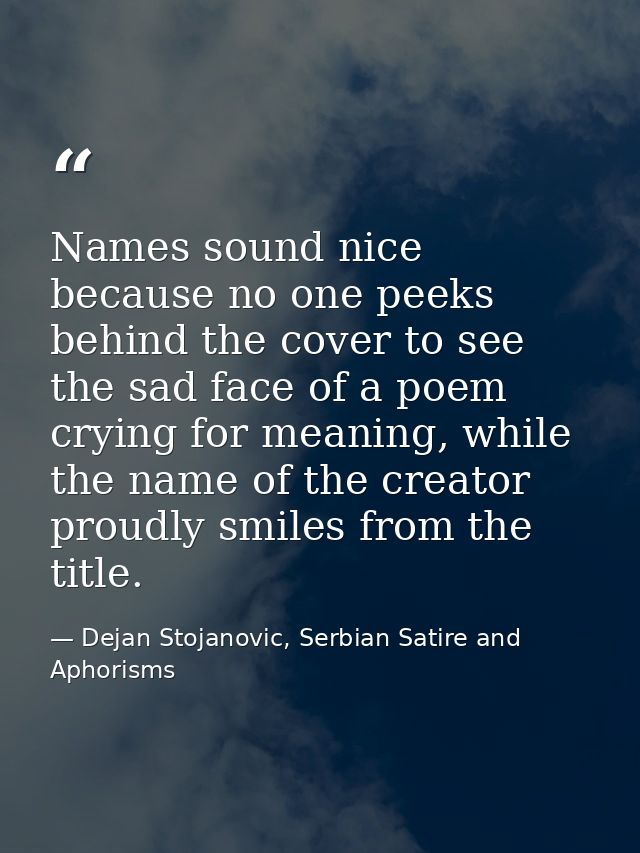 Names sound nice because no one peeks behind the cover to see the sad face of a poem crying for meaning, while the name  — Dejan Stojanovic, Serbian Satire and Aphorisms
