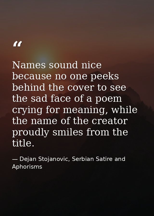 Names sound nice because no one peeks behind the cover to see the sad face of a poem crying for meaning, while the name  — Dejan Stojanovic, Serbian Satire and Aphorisms