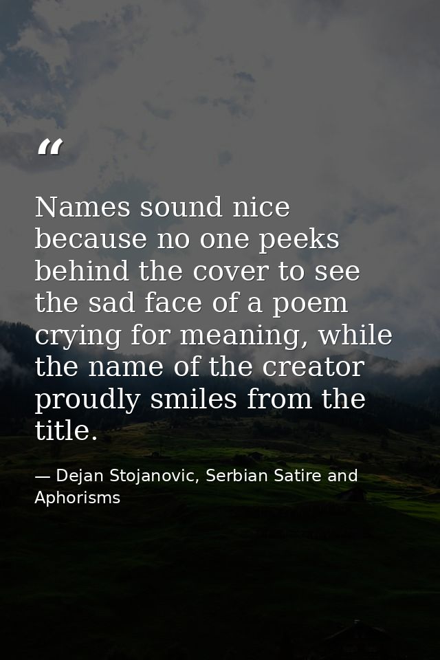 Names sound nice because no one peeks behind the cover to see the sad face of a poem crying for meaning, while the name  — Dejan Stojanovic, Serbian Satire and Aphorisms