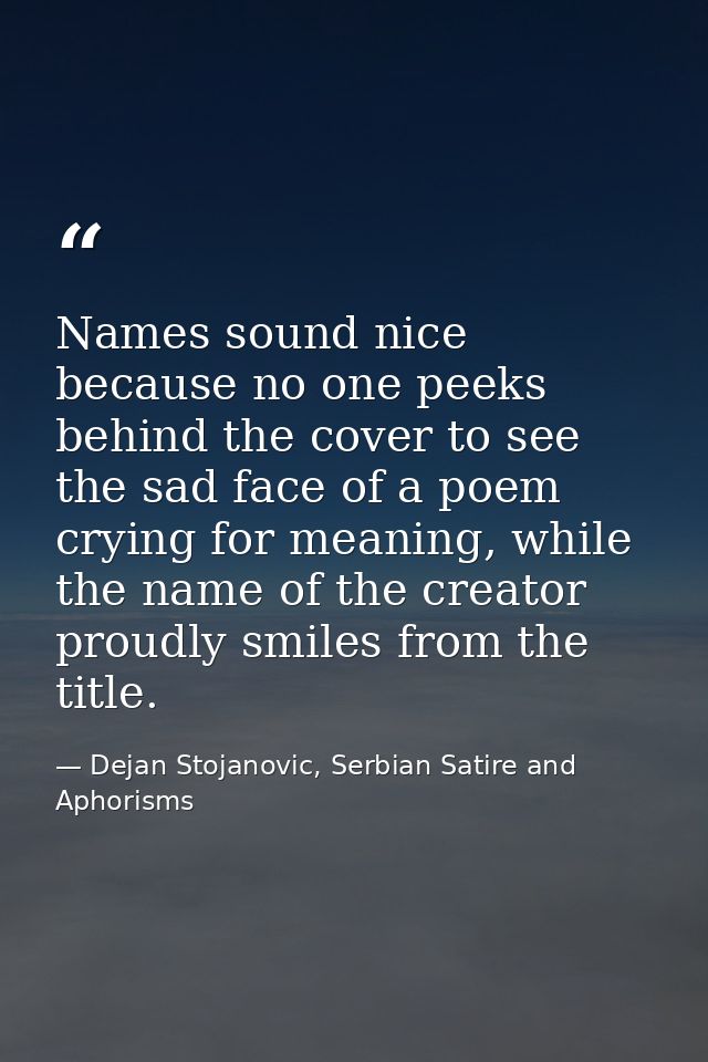 Names sound nice because no one peeks behind the cover to see the sad face of a poem crying for meaning, while the name  — Dejan Stojanovic, Serbian Satire and Aphorisms