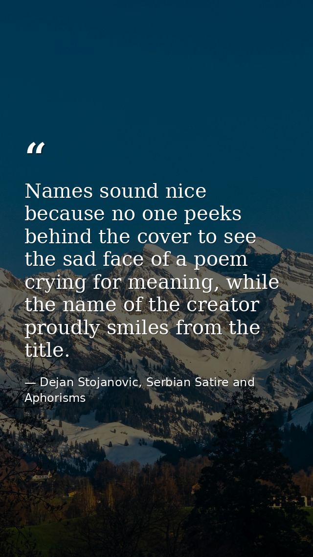Names sound nice because no one peeks behind the cover to see the sad face of a poem crying for meaning, while the name  — Dejan Stojanovic, Serbian Satire and Aphorisms