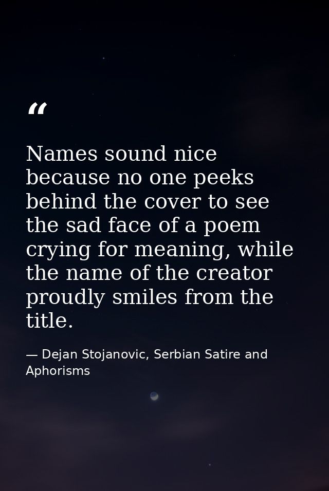 Names sound nice because no one peeks behind the cover to see the sad face of a poem crying for meaning, while the name  — Dejan Stojanovic, Serbian Satire and Aphorisms