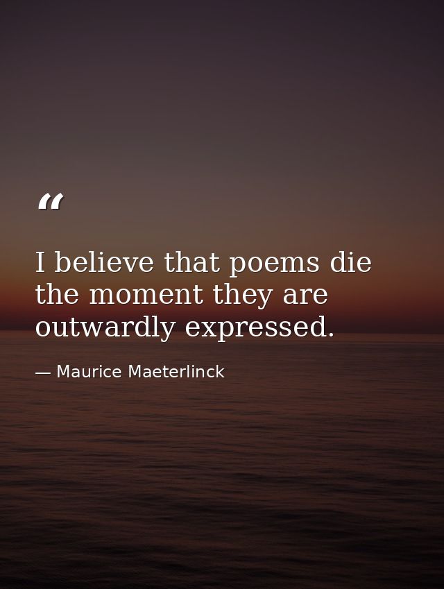 I believe that poems die the moment they are outwardly expressed. — Maurice Maeterlinck