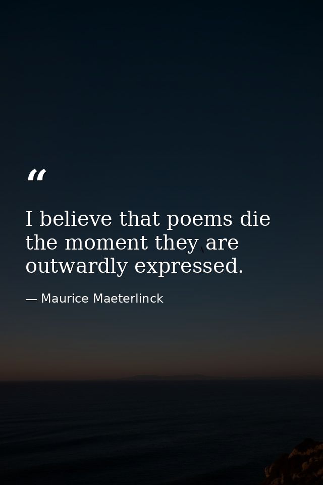 I believe that poems die the moment they are outwardly expressed. — Maurice Maeterlinck