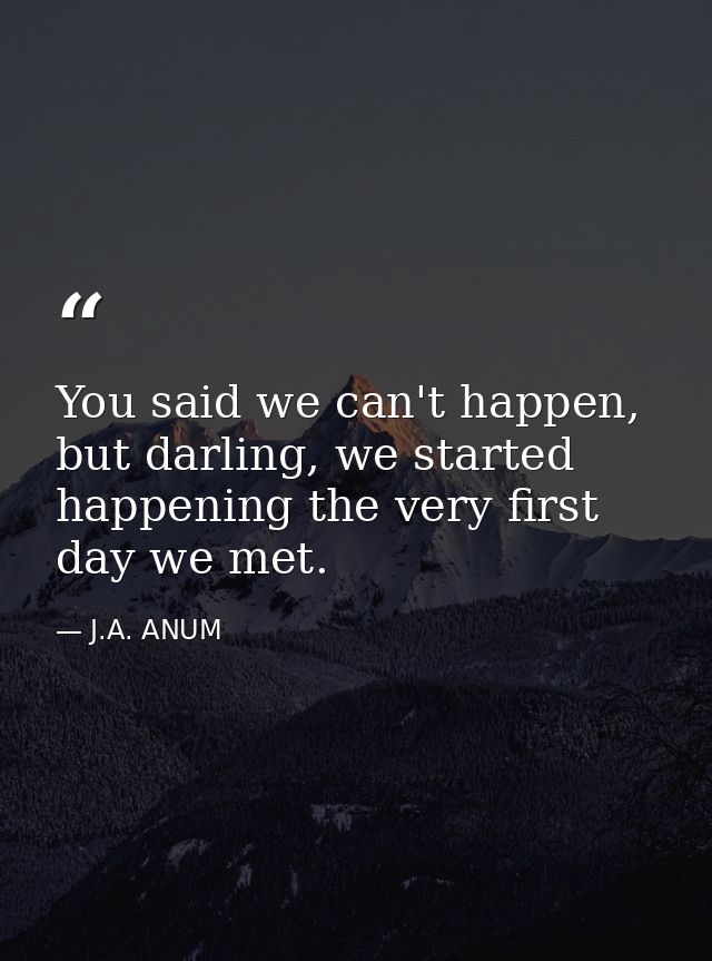 You said we can't happen, but darling, we started happening the very first day we met. — J.A. ANUM