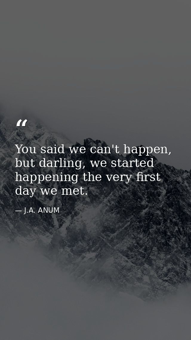 You said we can't happen, but darling, we started happening the very first day we met. — J.A. ANUM