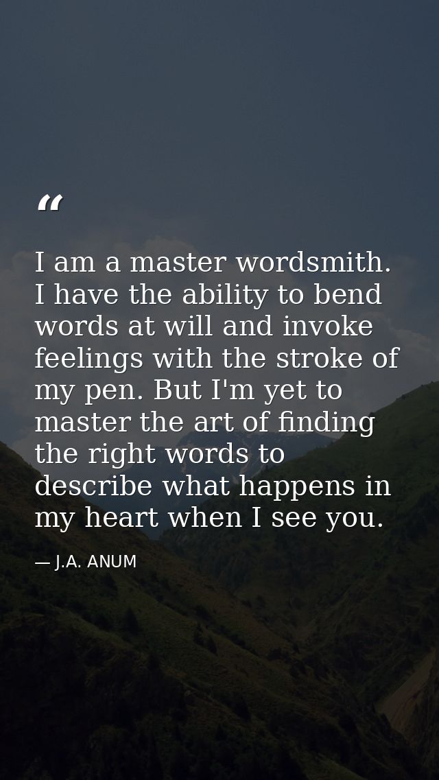 I am a master wordsmith. I have the ability to bend words at will and invoke feelings with the stroke of my pen. But I'm — J.A. ANUM