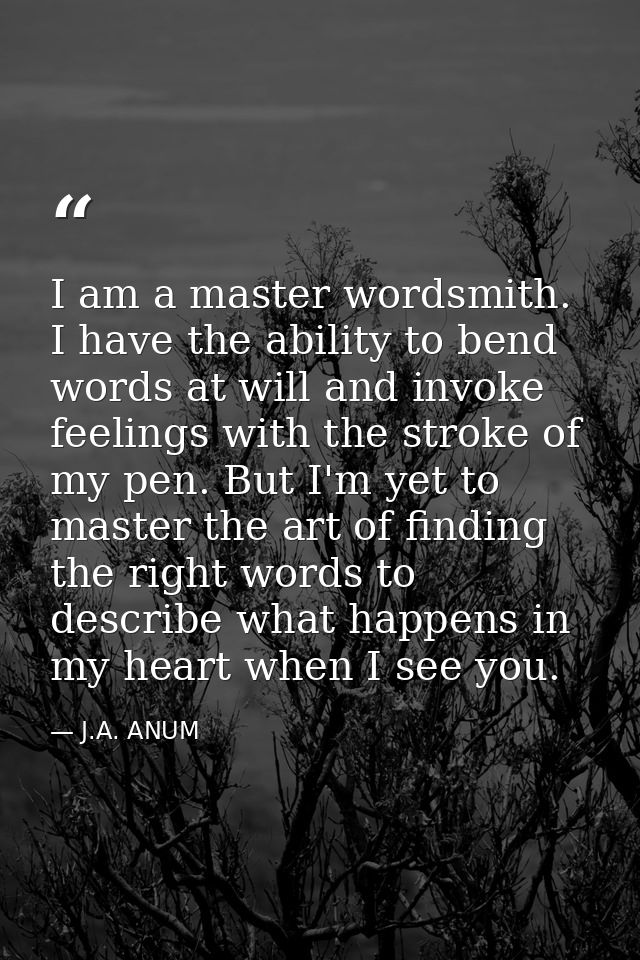 I am a master wordsmith. I have the ability to bend words at will and invoke feelings with the stroke of my pen. But I'm — J.A. ANUM