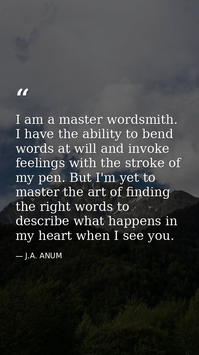 I am a master wordsmith. I have the ability to bend words at will and invoke feelings with the stroke of my pen. But I'm — J.A. ANUM