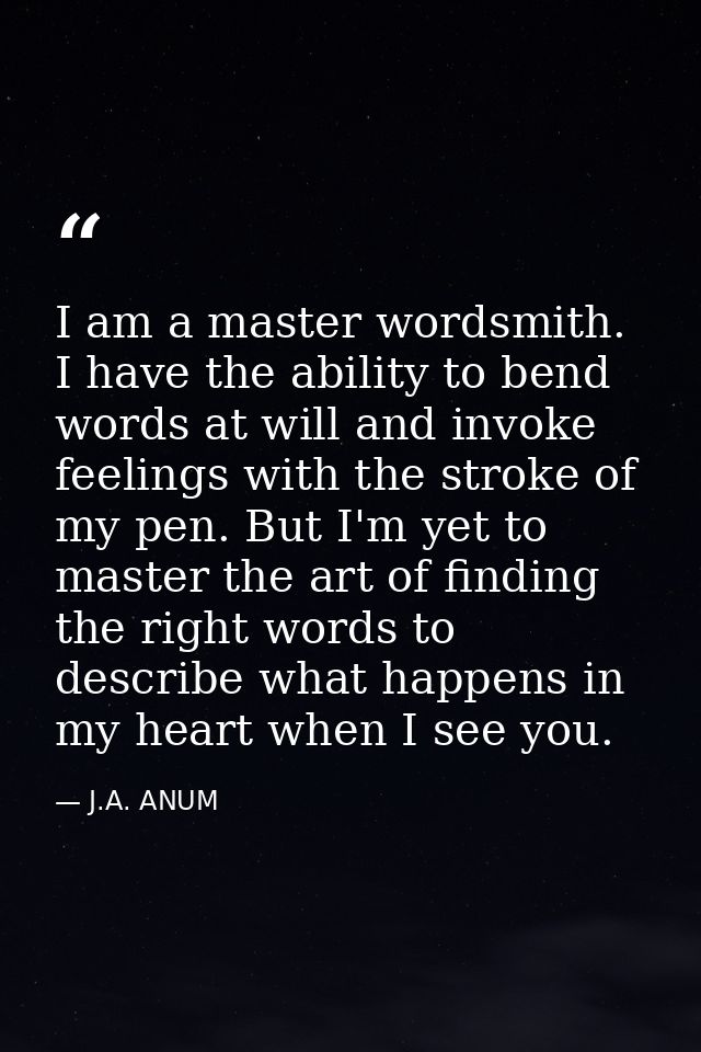 I am a master wordsmith. I have the ability to bend words at will and invoke feelings with the stroke of my pen. But I'm — J.A. ANUM