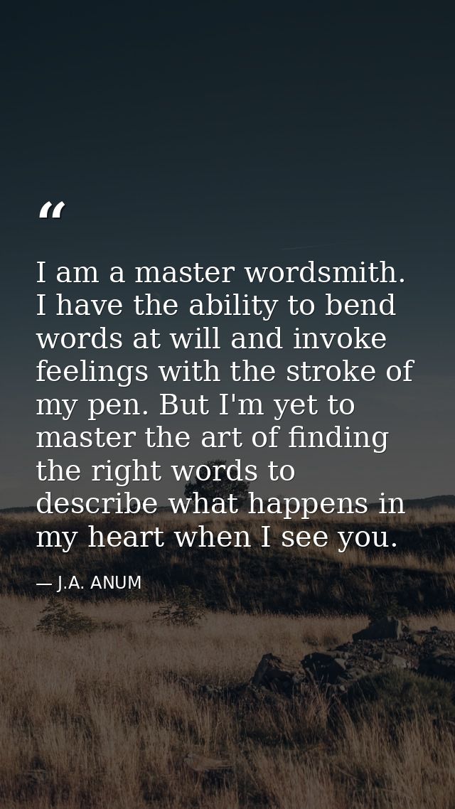 I am a master wordsmith. I have the ability to bend words at will and invoke feelings with the stroke of my pen. But I'm — J.A. ANUM