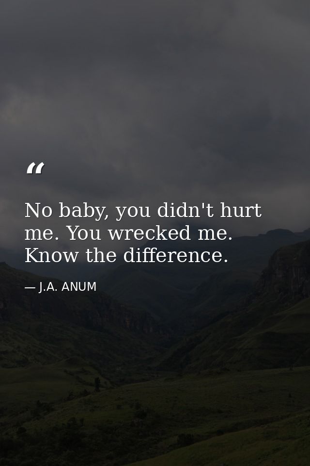 No baby, you didn't hurt me. You wrecked me. Know the difference. — J.A. ANUM