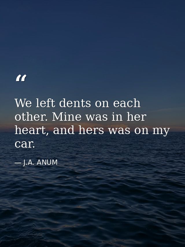We left dents on each other. Mine was in her heart, and hers was on my car. — J.A. ANUM