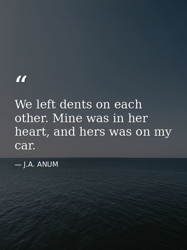 We left dents on each other. Mine was in her heart, and hers was on my car. — J.A. ANUM