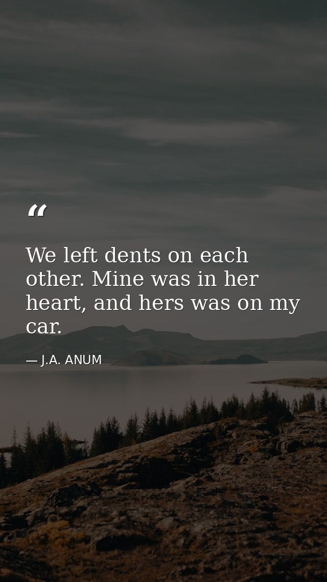 We left dents on each other. Mine was in her heart, and hers was on my car. — J.A. ANUM