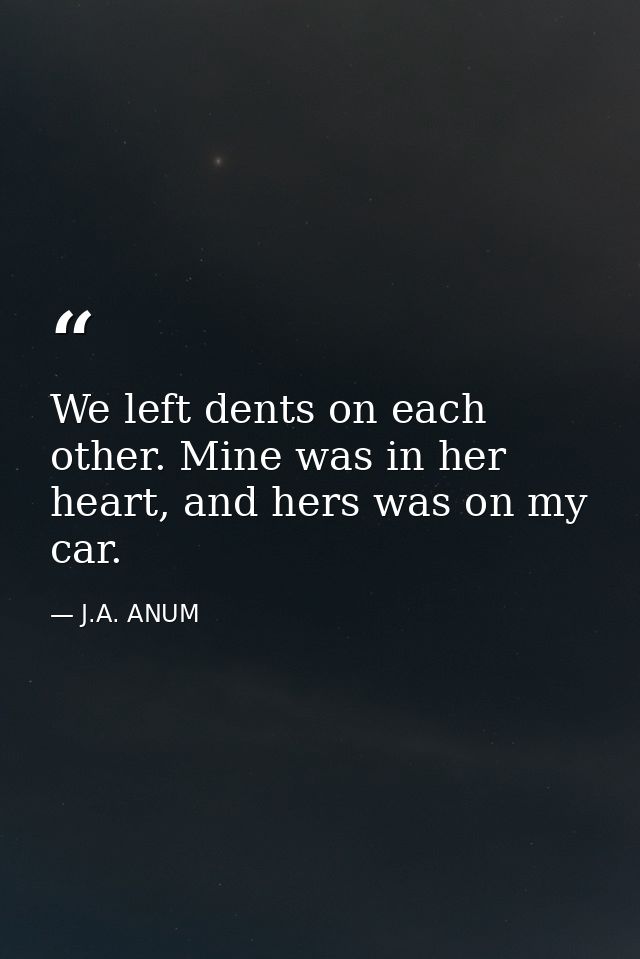 We left dents on each other. Mine was in her heart, and hers was on my car. — J.A. ANUM